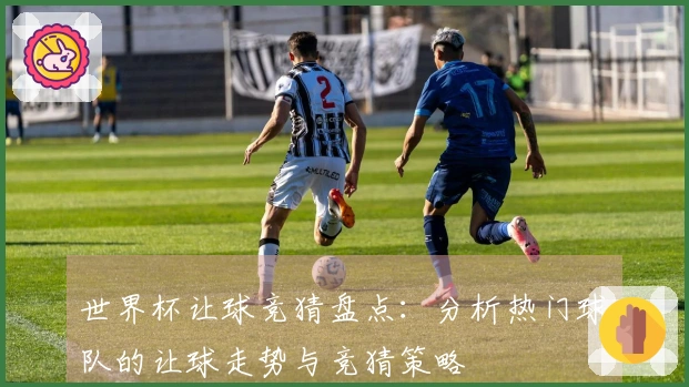 世界杯让球竞猜盘点：分析热门球队的让球走势与竞猜策略