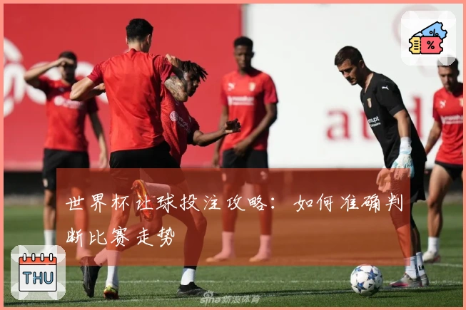 世界杯让球投注攻略：如何准确判断比赛走势