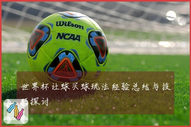 世界杯让球买球玩法经验总结与技巧探讨