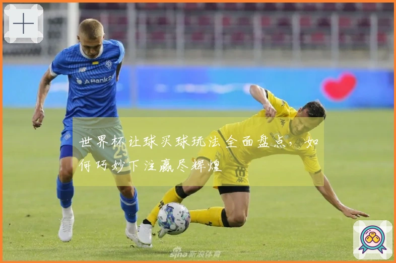 世界杯让球买球玩法全面盘点，如何巧妙下注赢尽辉煌