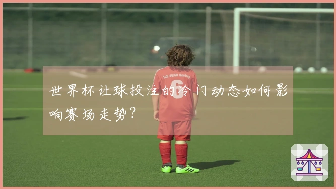 世界杯让球投注的冷门动态如何影响赛场走势？