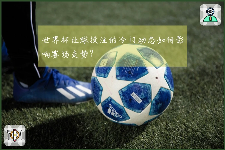 世界杯让球投注的冷门动态如何影响赛场走势？