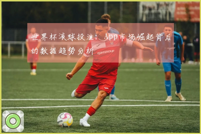 世界杯滚球投注：App市场崛起背后的数据趋势分析
