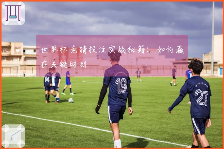 世界杯竞猜投注实战秘籍：如何赢在关键时刻