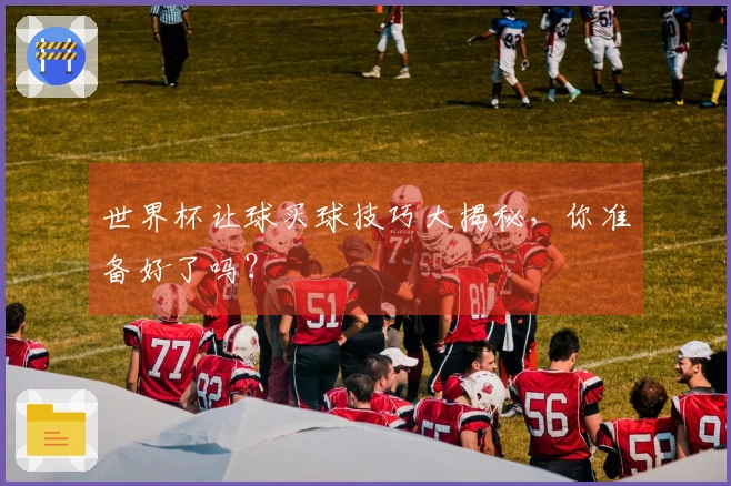 世界杯让球买球技巧大揭秘，你准备好了吗？