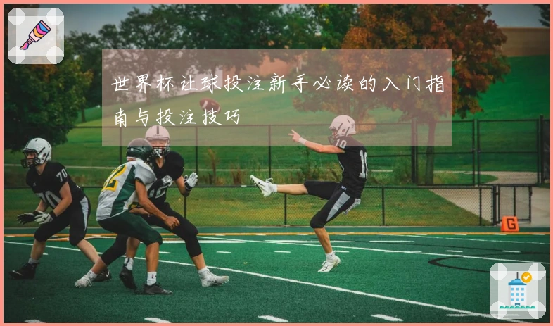 世界杯让球投注新手必读的入门指南与投注技巧