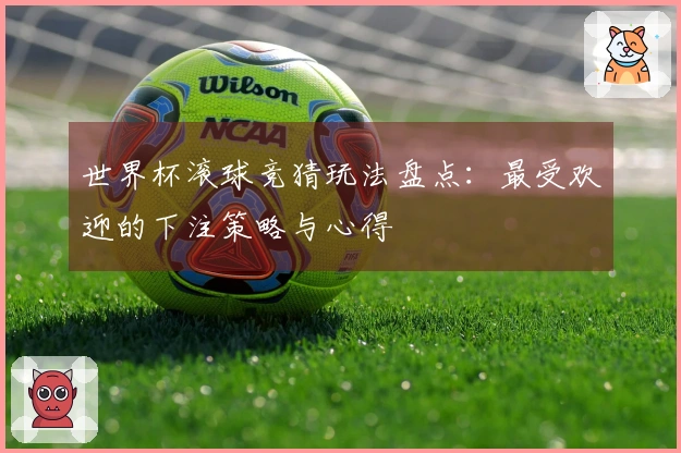 世界杯滚球竞猜玩法盘点：最受欢迎的下注策略与心得