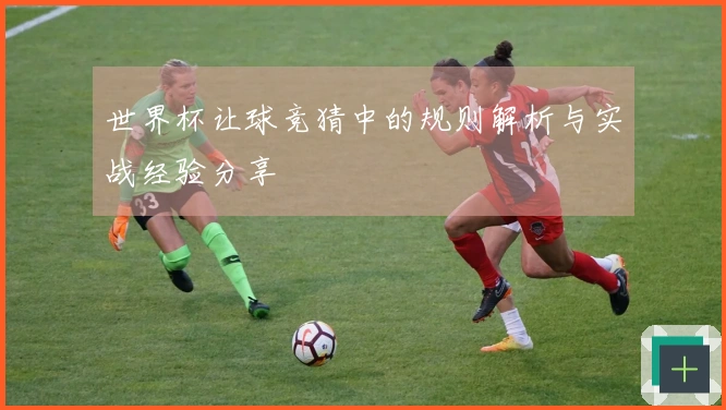 世界杯让球竞猜中的规则解析与实战经验分享