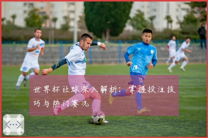 世界杯让球深入解析：掌握投注技巧与热门赛况