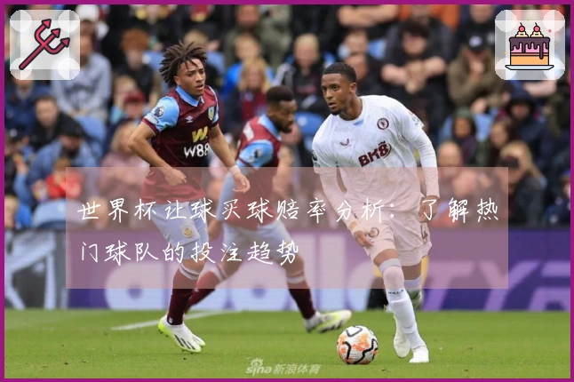 世界杯让球买球赔率分析：了解热门球队的投注趋势
