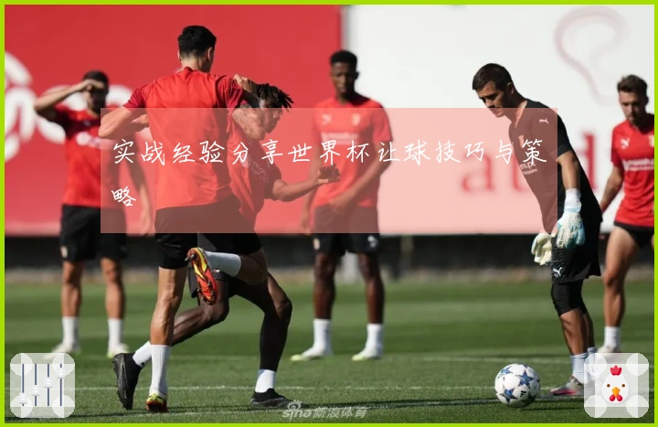 实战经验分享世界杯让球技巧与策略