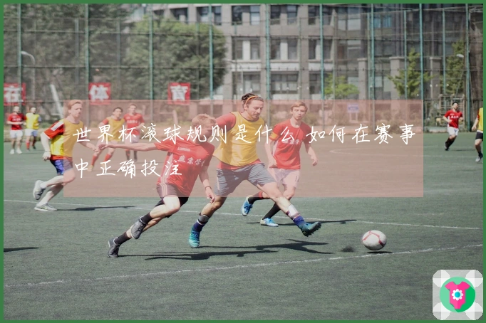 世界杯滚球规则是什么 如何在赛事中正确投注