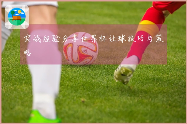 实战经验分享世界杯让球技巧与策略