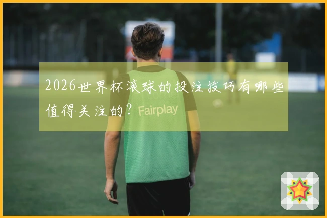 2026世界杯滚球的投注技巧有哪些值得关注的？