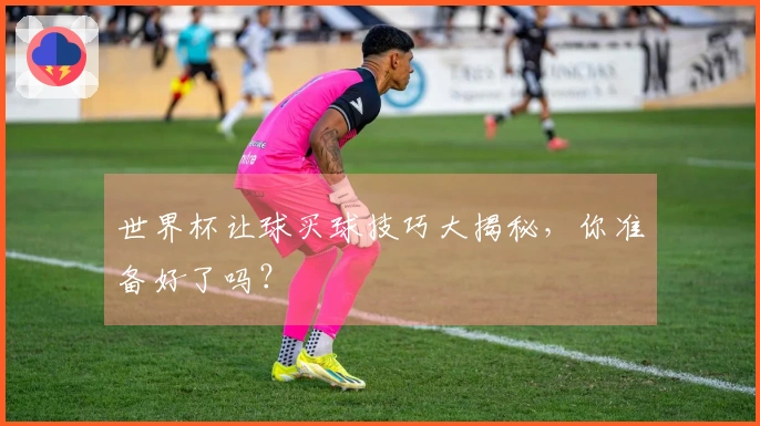 世界杯让球买球技巧大揭秘，你准备好了吗？