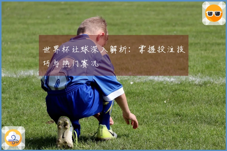 世界杯让球深入解析：掌握投注技巧与热门赛况