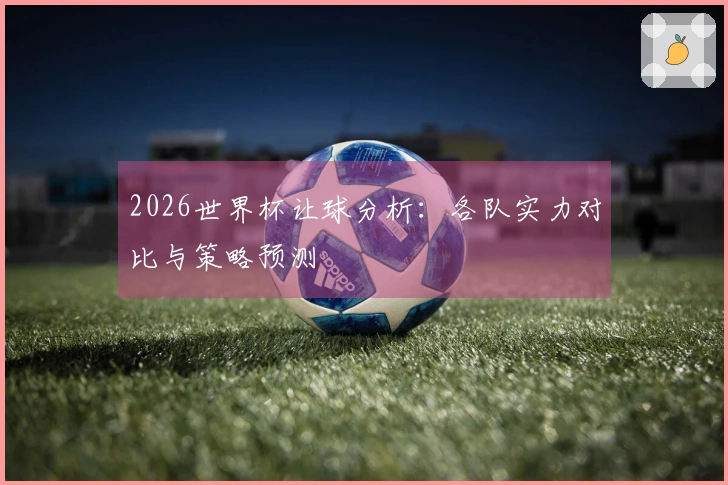 2026世界杯让球分析：各队实力对比与策略预测