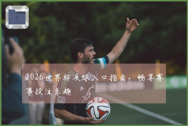 2026世界杯滚球入口指南，畅享赛事投注乐趣