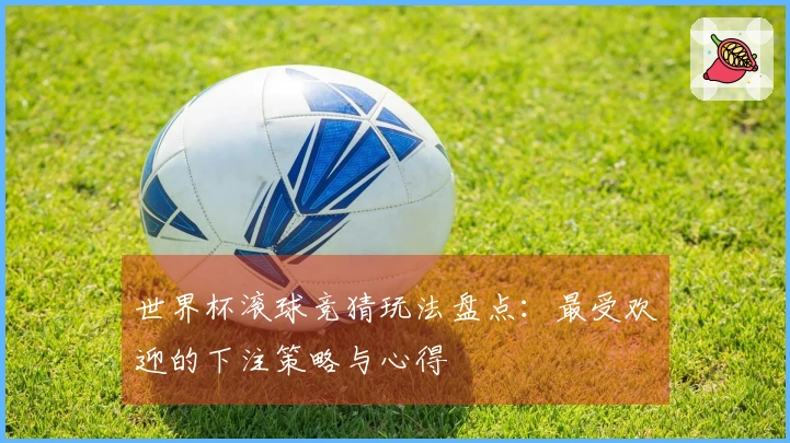 世界杯滚球竞猜玩法盘点：最受欢迎的下注策略与心得